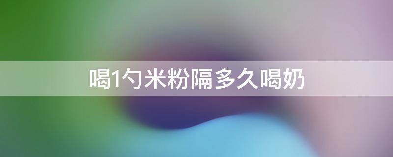 喝1勺米粉隔多久喝奶 一勺米粉可以撑3小时吗