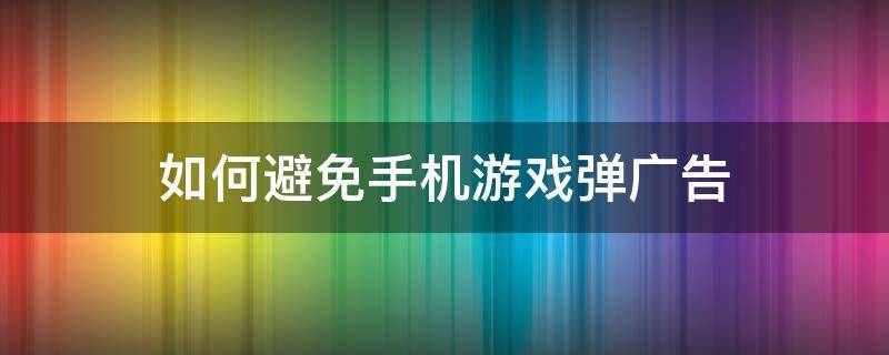 如何避免手机游戏弹广告（怎么阻止手机游戏弹窗广告）