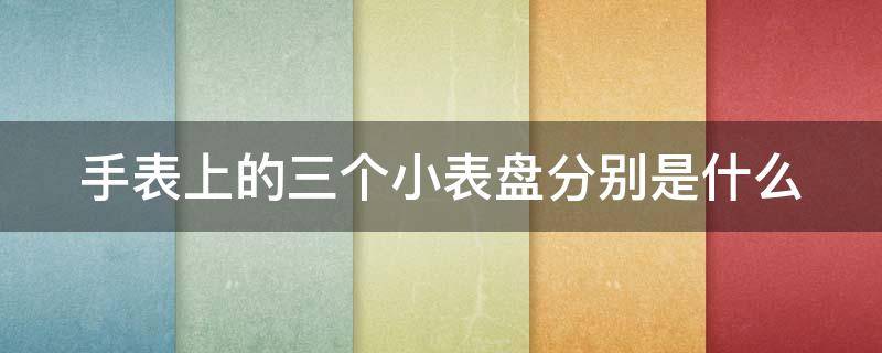 手表上的三个小表盘分别是什么 手表里面的3个小表图解