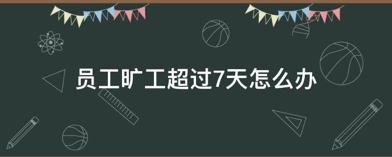 员工旷工超过7天怎么办 员工旷工7天劳动法规定