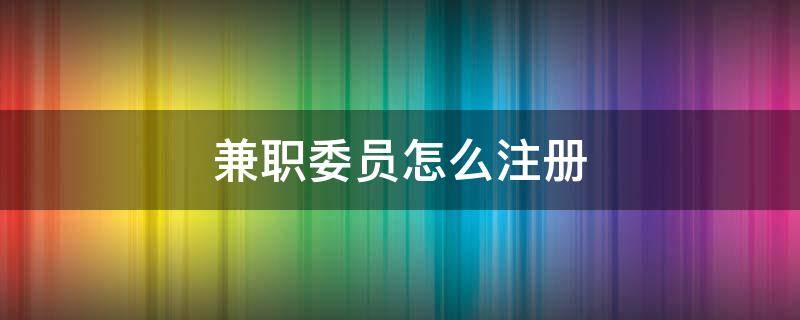 兼职委员怎么注册 兼职委员任职条件