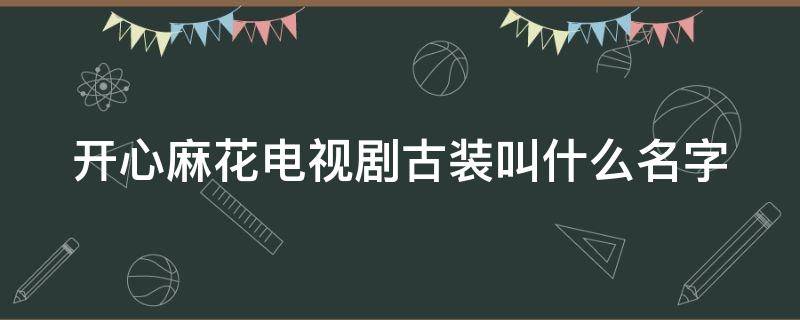 开心麻花电视剧古装叫什么名字 开心麻花电视剧古装叫什么名字啊