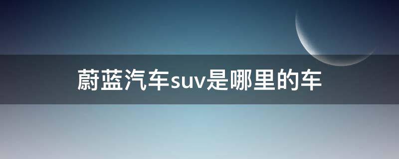 蔚蓝汽车suv是哪里的车 蔚蓝汽车车型