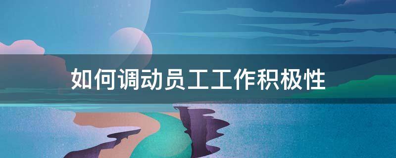 如何调动员工工作积极性（如何调动员工工作积极性课题研究）