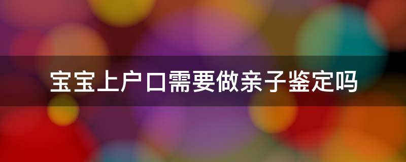 宝宝上户口需要做亲子鉴定吗 宝宝上户口需要做亲子鉴定吗多少钱