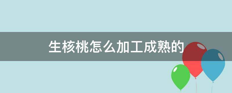 生核桃怎么加工成熟的 生核桃怎么加工成熟核桃