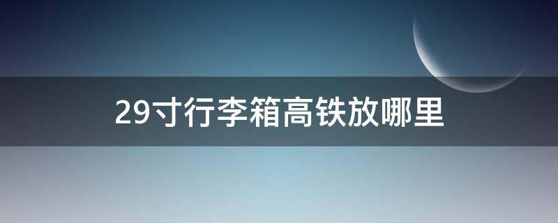 29寸行李箱高铁放哪里 29寸行李箱坐高铁