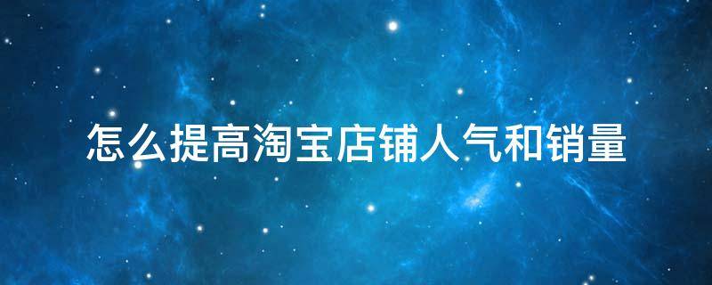 怎么提高淘宝店铺人气和销量（怎么提高淘宝店铺人气和销量的方法）