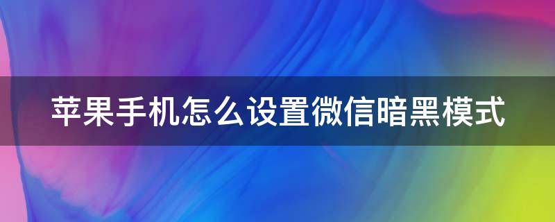 苹果手机怎么设置微信暗黑模式（苹果手机怎么设置微信的暗黑模式）