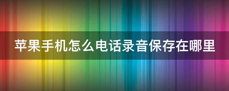 苹果手机怎么电话录音保存在哪里（苹果手机电话录音保存在哪里找到）