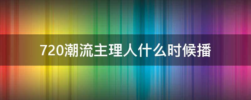 720潮流主理人什么时候播（720潮流主理人谁赢了）