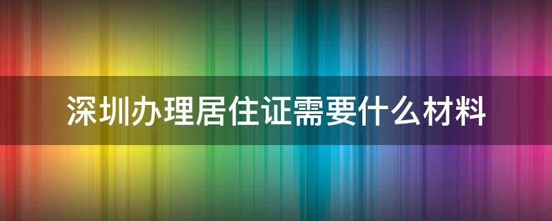 深圳办理居住证需要什么材料（深圳办理居住证需要什么材料和手续）