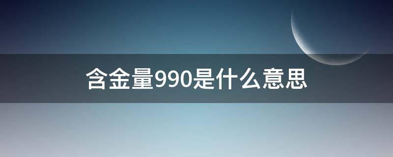 含金量990是什么意思 含金量900是什么金