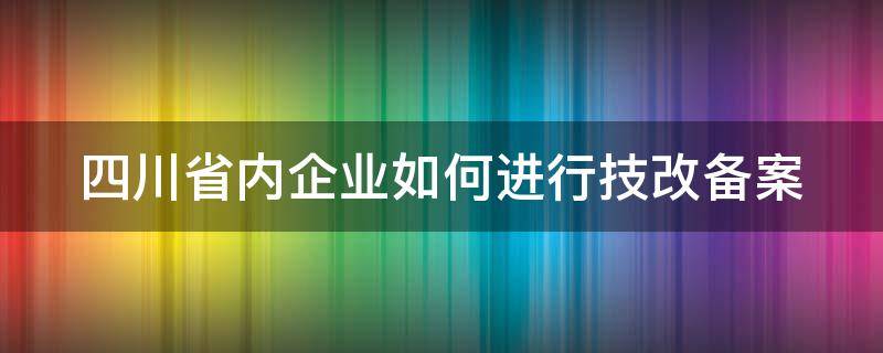 四川省内企业如何进行技改备案 四川省内企业如何进行技改备案登记