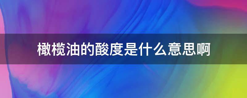 橄榄油的酸度是什么意思啊（橄榄油的酸度是什么意思啊）