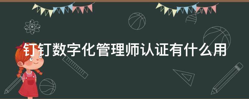 钉钉数字化管理师认证有什么用 钉钉数字化管理师有啥用