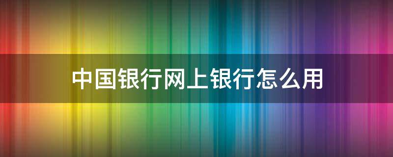 中国银行网上银行怎么用（中国银行网上银行怎么用蓝牙盾转账）