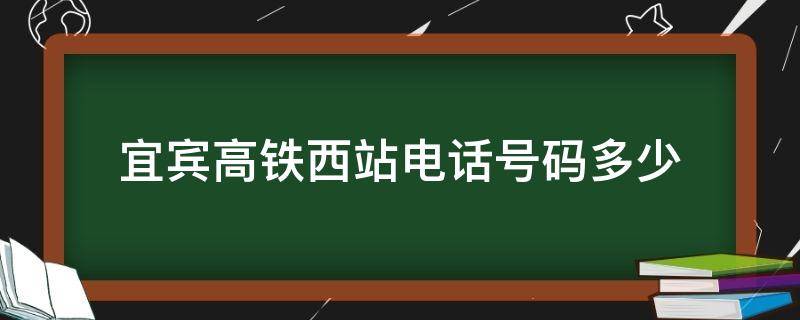 宜宾高铁西站电话号码多少 宜宾西站客服电话24小时人工服务