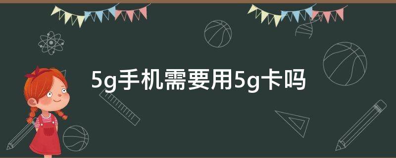 5g手机需要用5g卡吗 5g手机需要用5g卡吗?