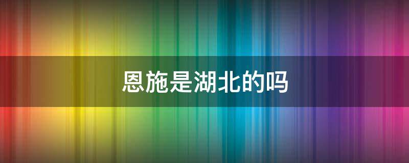 恩施是湖北的吗 恩施属于湖北哪里