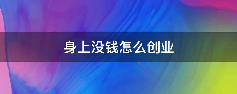 身上没钱怎么创业（在没钱的情况下怎么去创业）