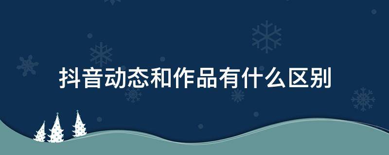 抖音动态和作品有什么区别（抖音里的动态和作品有什么区别）