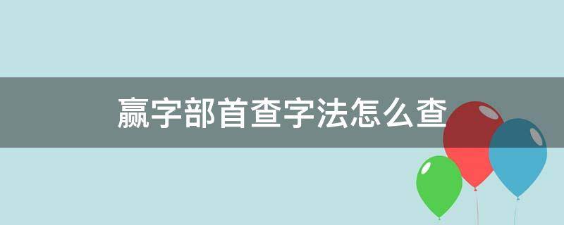 赢字部首查字法怎么查（赢字部首查字法查什么部首）