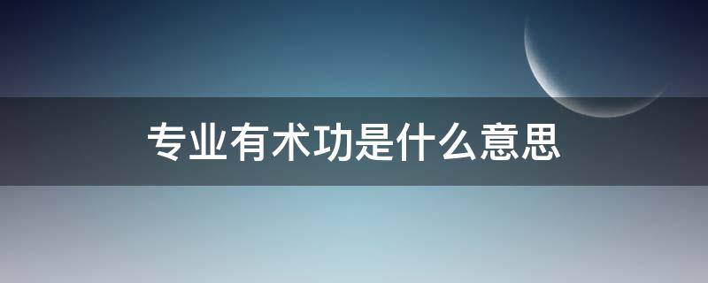 专业有术功是什么意思（术业有专攻,专业的人做专业的事）