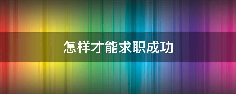 怎样才能求职成功（求职方法中,成功率最高的方法）