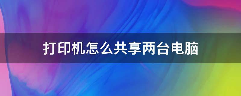 打印机怎么共享两台电脑 打印机怎么共享两台电脑打印机