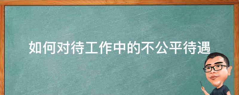 如何对待工作中的不公平待遇（如何面对工作中的不公平待遇）