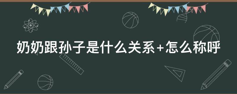 奶奶跟孙子是什么关系 奶奶跟孙子是什么关系称呼填表