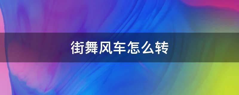 街舞风车怎么转 街舞风车怎么转视频教程