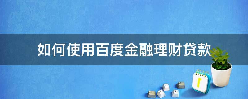 如何使用百度金融理财贷款（如何使用百度金融理财贷款还款）