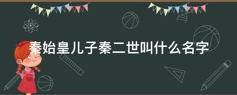 秦始皇儿子秦二世叫什么名字（秦始皇儿子秦二世叫什么名字怎么读）