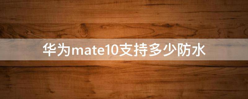 华为mate10支持多少防水（华为mate10的防水等级）