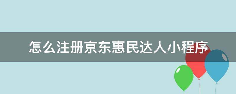 怎么注册京东惠民达人小程序 怎么注册京东惠民达人小程序账号