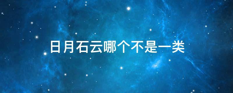 日月石云哪个不是一类 日月石云哪个不是一类为什么