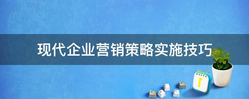 现代企业营销策略实施技巧 现代企业营销策略实施技巧研究