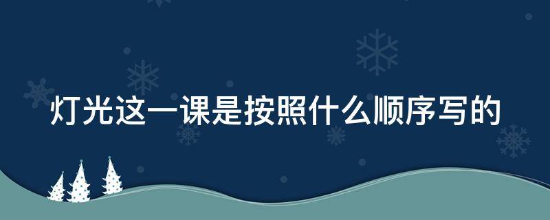 灯光这一课是按照什么顺序写的（灯光这篇课文是按照事情发展的先后顺序写的吗）