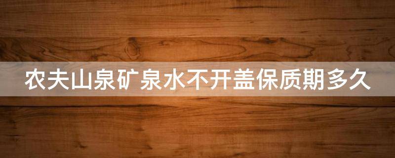 农夫山泉矿泉水不开盖保质期多久 农夫山泉矿泉水不开盖保质期多久正常