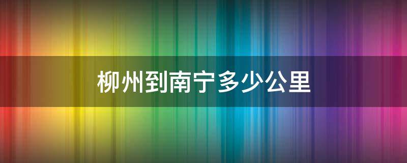 柳州到南宁多少公里（柳州到南宁多少公里路程）