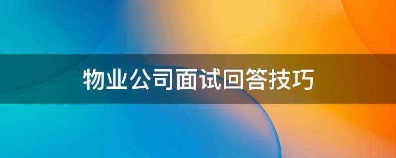 物业公司面试回答技巧（物业公司面试回答技巧和话术）