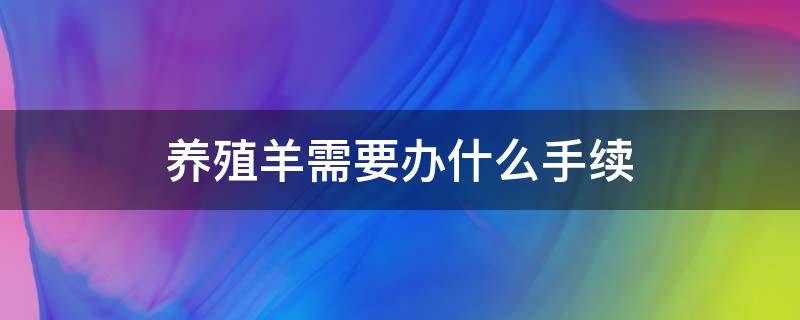 养殖羊需要办什么手续（搞养殖羊需要办什么手续）