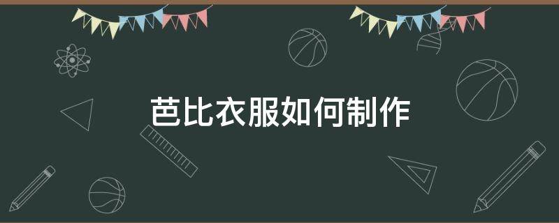 芭比衣服如何制作（芭比衣服制作方法教程简单）