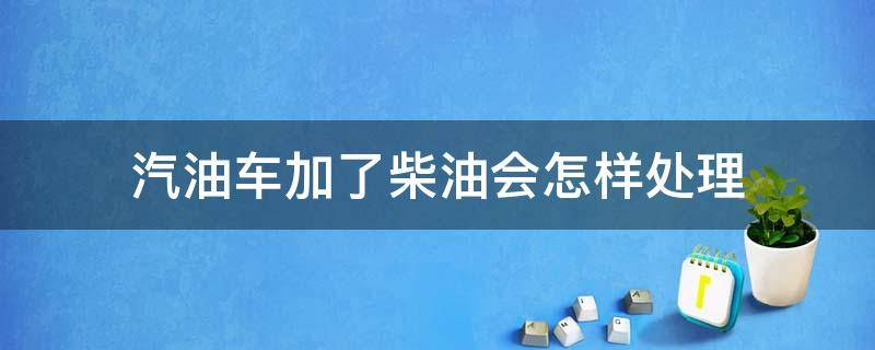 汽油车加了柴油会怎样处理 汽油车加了柴油会出现什么现象