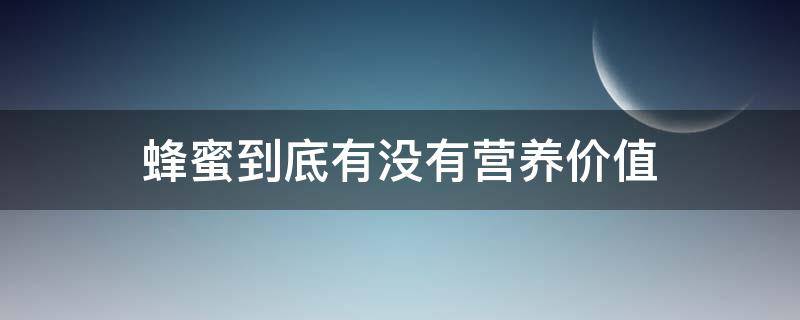 蜂蜜到底有没有营养价值（蜂蜜到底有没有营养价值,对于养生有没有好处?有...）