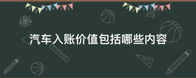 汽车入账价值包括哪些内容（汽车入账价值包括哪些内容和内容）