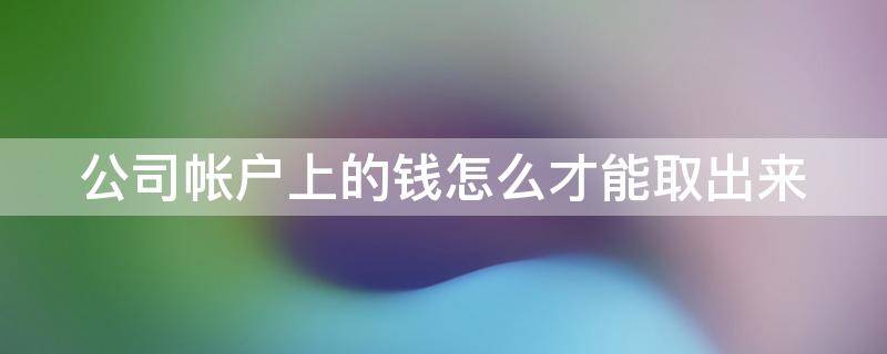 公司帐户上的钱怎么才能取出来（公司账户里的钱怎么样取出）