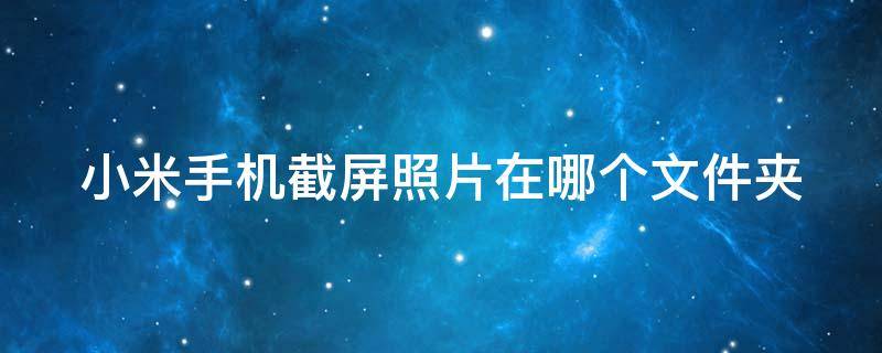 小米手机截屏照片在哪个文件夹 小米手机截屏照片在哪个文件夹显示